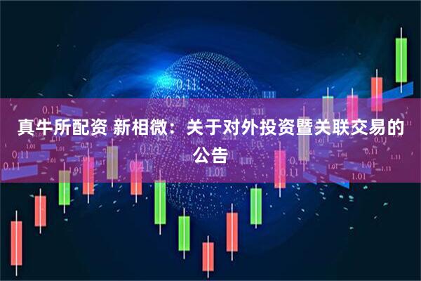 真牛所配资 新相微：关于对外投资暨关联交易的公告