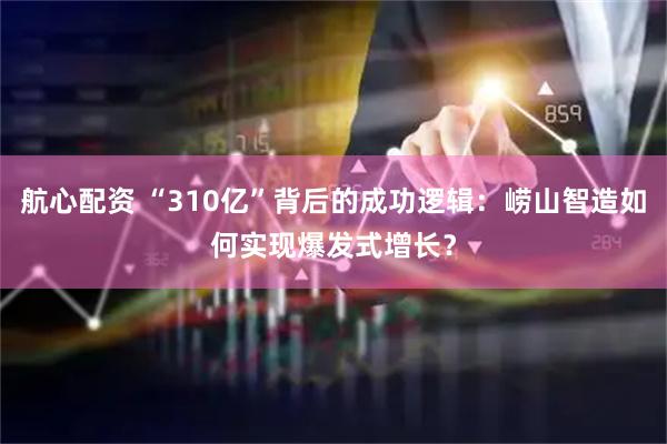 航心配资 “310亿”背后的成功逻辑：崂山智造如何实现爆发式增长？