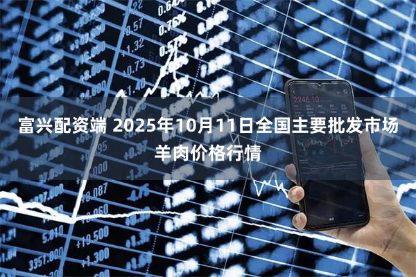 富兴配资端 2025年10月11日全国主要批发市场羊肉价格行情