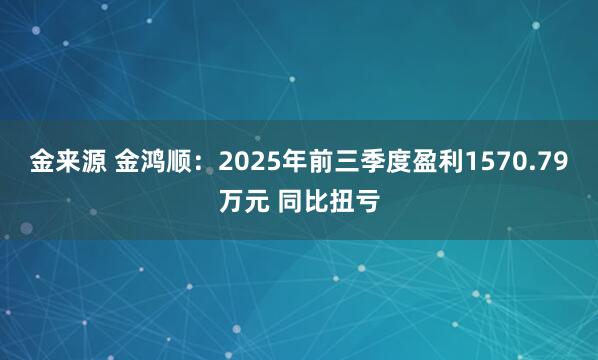 金来源 金鸿顺:2025年前三季度盈利1570.79万元 同比扭亏