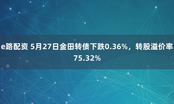 e路配资 5月27日金田转债下跌0.36%，转股溢价率75.32%