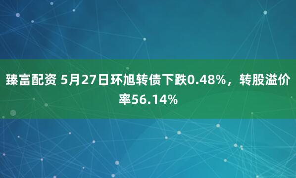 臻富配资 5月27日环旭转债下跌0.48%，转股溢价率56.14%