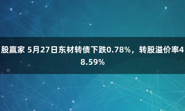 股赢家 5月27日东材转债下跌0.78%，转股溢价率48.59%