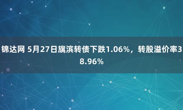 锦达网 5月27日旗滨转债下跌1.06%，转股溢价率38.96%