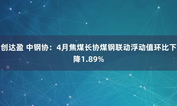 创达盈 中钢协：4月焦煤长协煤钢联动浮动值环比下降1.89%