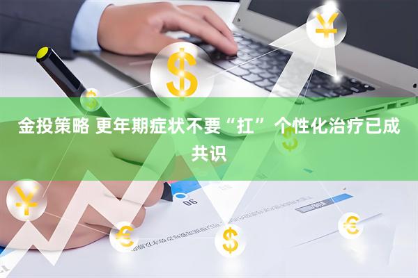 金投策略 更年期症状不要“扛” 个性化治疗已成共识