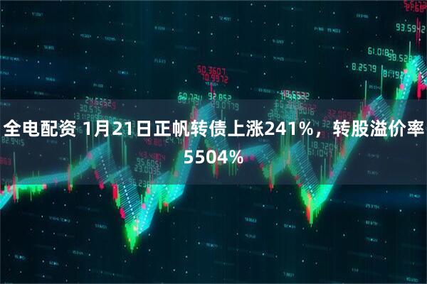 全电配资 1月21日正帆转债上涨241%，转股溢价率5504%