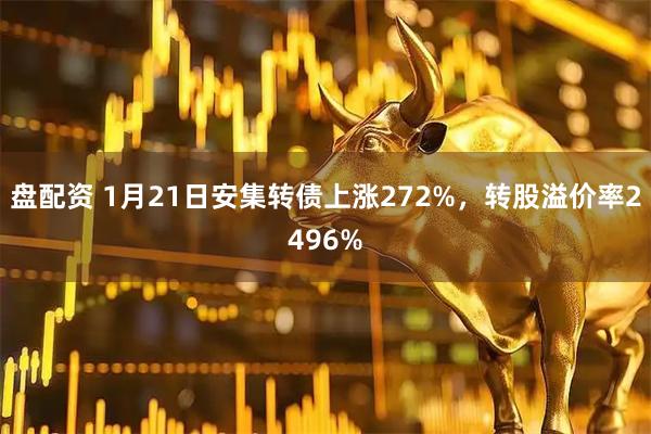 盘配资 1月21日安集转债上涨272%，转股溢价率2496%