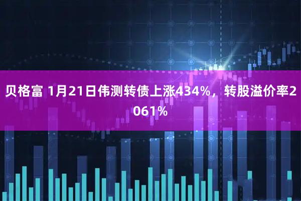 贝格富 1月21日伟测转债上涨434%，转股溢价率2061%