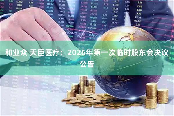 和业众 天臣医疗：2026年第一次临时股东会决议公告