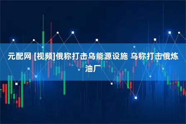 元配网 [视频]俄称打击乌能源设施 乌称打击俄炼油厂