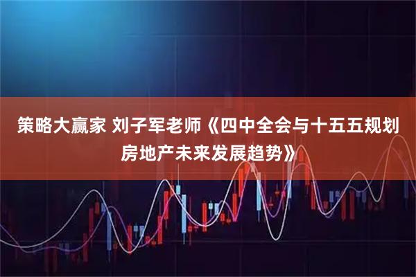 策略大赢家 刘子军老师《四中全会与十五五规划房地产未来发展趋势》