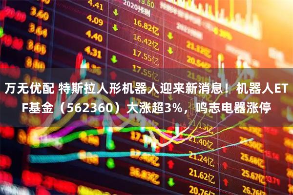 万无优配 特斯拉人形机器人迎来新消息！机器人ETF基金（562360）大涨超3%，鸣志电器涨停