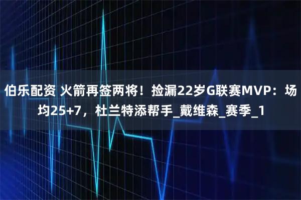 伯乐配资 火箭再签两将！捡漏22岁G联赛MVP：场均25+7，杜兰特添帮手_戴维森_赛季_1