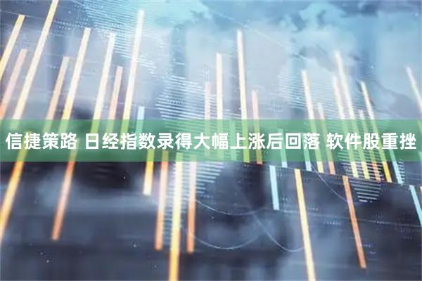 信捷策路 日经指数录得大幅上涨后回落 软件股重挫