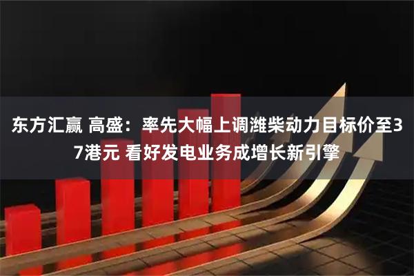 东方汇赢 高盛：率先大幅上调潍柴动力目标价至37港元 看好发电业务成增长新引擎