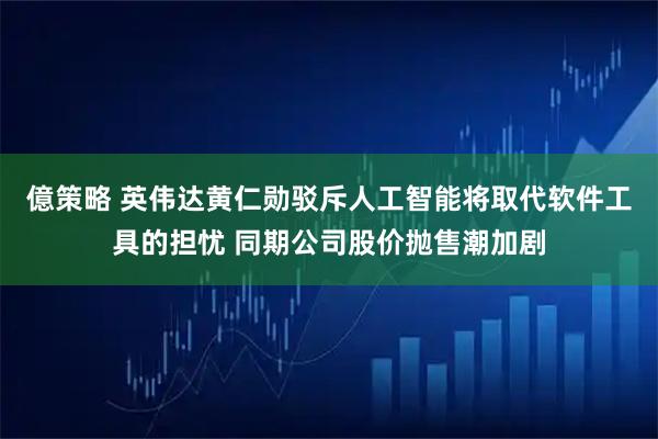 億策略 英伟达黄仁勋驳斥人工智能将取代软件工具的担忧 同期公司股价抛售潮加剧