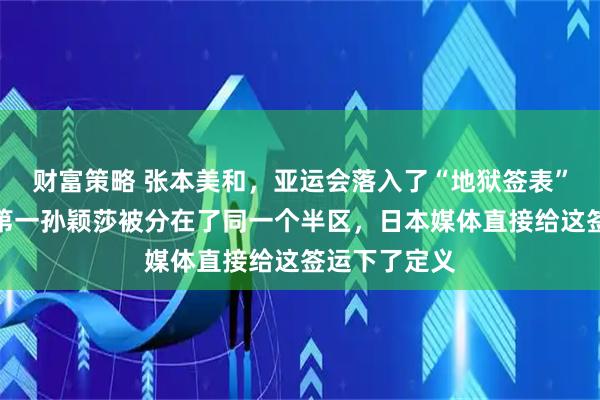 财富策略 张本美和，亚运会落入了“地狱签表”，她和世界第一孙颖莎被分在了同一个半区，日本媒体直接给这签运下了定义